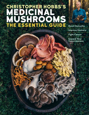 Christopher Hobbs's Medicinal Mushrooms: The Essential Guide: Boost Immunity, Improve Memory, Fight Cancer, Stop Infection, and Expand Your Consciousn by Christopher Hobbs