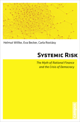 Systemic Risk: The Myth of Rational Finance and the Crisis of Democracy by Helmut Willke, Eva Becker, Carla Rostásy