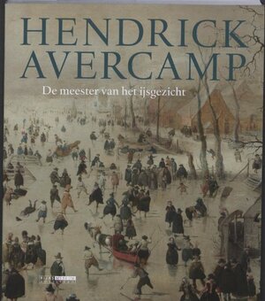 Hendrick Avercamp: Master of the Ice Scene by Pieter Roelofs, Jonathan Bikker, Adriaan de Kraker, Arie Wallert, Marijn Schapelhouman, Bianca du Mortier, Ige Verslype