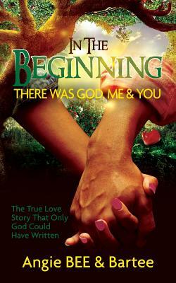 In the Beginning: There Was God, Me & You: The True Love Story That Only God Could Have Written by Bartee, Angie Bee