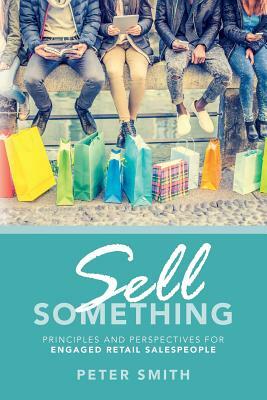 Sell Something: Principles and Perspectives for Engaged Retail Salespeople by Peter Smith