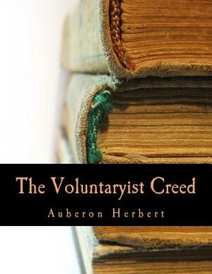 The Voluntaryist Creed (Large Print Edition): and A Plea for Voluntaryism by Auberon Herbert