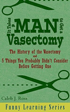 It Takes a Man to Get a Vasectomy: The History of the Vasectomy and 5 Things You Probably Didn't Consider Before Getting One (Funny Learning Series Book 2) by Caleb J. Ross