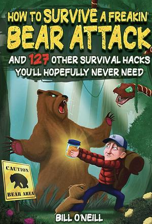 How To Survive A Freakin' Bear Attack: And 127 Other Survival Hacks You'll Hopefully Never Need by Bill O'Neill, Bill O'Neill