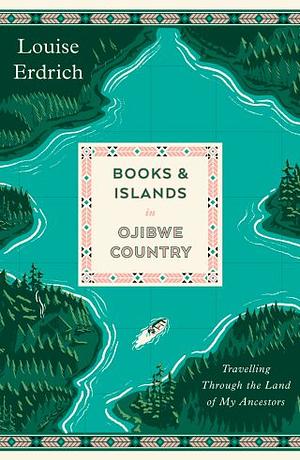 Books & Islands in Ojibwe Country: Travelling Through the Land of My Ancestors by Louise Erdrich
