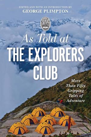 As Told At the Explorers Club: More Than Fifty Gripping Tales Of Adventure by Richard Wiese, George Plimpton, George Plimpton