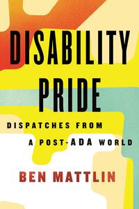 Disability Pride: Dispatches from a Post-ADA World by Ben Mattlin
