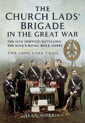 Church Lads' Brigade in the Great War: A History of the 16th (Service) Battalion the King's Royal Rifle Corps by Jean Morris
