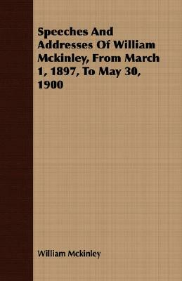 Speeches and Addresses of William McKinley, from March 1, 1897, to May 30, 1900 by William McKinley