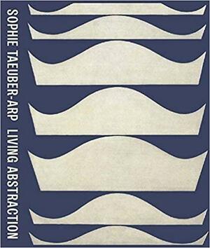 Sophie Taeuber-Arp: Living Abstraction by Briony Fer, Charlotte Healy, Laura Braverman, Walburga Krupp, Leah Dickerman, Maria Gough, Jodi Hauptman, Medea Hoch, Mark Franko, Anne Umland