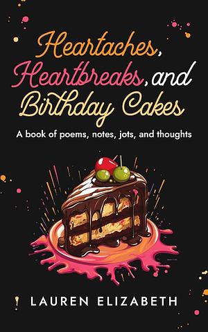 Heartaches, Heartbreaks, and Birthday Cakes: A book of poems, notes, jots, and thoughts by Lauren Elizabeth