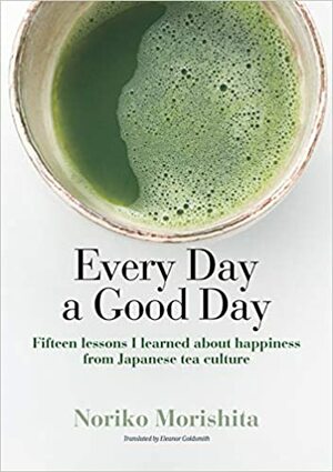 Every Day a Good Day: Fifteen lessons I learned about happiness from Japanese tea culture by Noriko Morishita