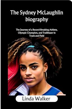 The Sydney McLaughlin biography: The Journey of a Record-Breaking Athlete, Olympic Champion, and Trailblazer in Track and Field by Linda Walker