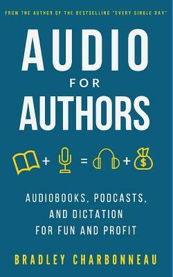 Audio for Authors: Audiobooks, Podcasts, and Dictation for Fun and Profit by Bradley Charbonneau