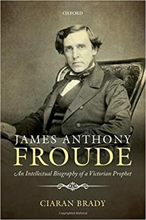 James Anthony Froude: An Intellectual Biography of a Victorian Prophet by Ciarán Brady