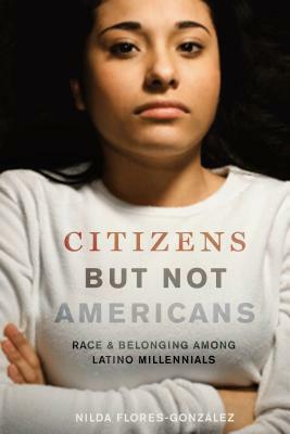 Citizens But Not Americans: Race and Belonging Among Latino Millennials by Nilda Flores-González