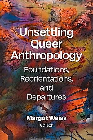 Unsettling Queer Anthropology: Foundations, Reorientations, and Departures by Margot Weiss