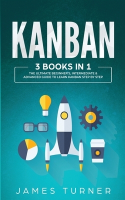 Kanban: 3 Books in 1 - The Ultimate Beginner's, Intermediate & Advanced Guide to Learn Kanban Step by Step by James Turner