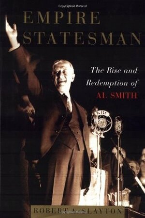 Empire Statesman: The Rise and Redemption of Al Smith by Robert A. Slayton