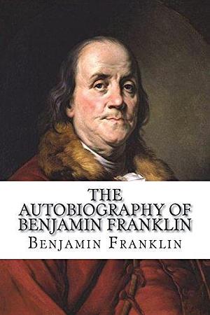 The Autobiography of Benjamin Franklin by Benjamin Franklin, CreateSpace Independent Publishing Platform by Benjamin Franklin, Benjamin Franklin