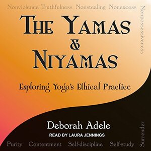 The Yamas & Niyamas: Exploring Yoga's Ethical Practice by Deborah Adele