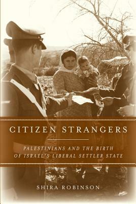 Citizen Strangers: Palestinians and the Birth of Israel's Liberal Settler State by Shira N. Robinson