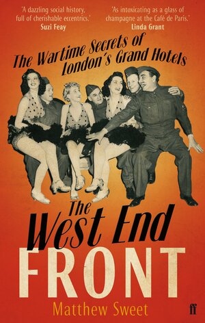 The West End Front: The Wartime Secrets of London's Grand Hotels by Matthew Sweet