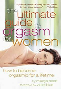 The Ultimate Guide to Orgasm for Women: How to Become Orgasmic for a Lifetime by Mikaya Heart, Violet Blue