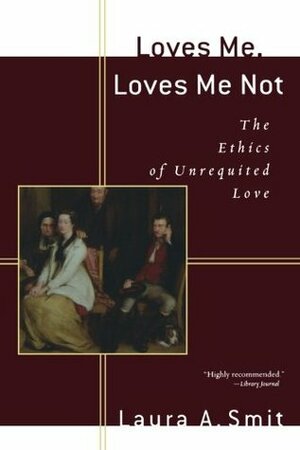 Loves Me, Loves Me Not: The Ethics of Unrequited Love by Laura A. Smit