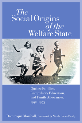 The Social Origins of the Welfare State: Quebec Families, Compulsory Education, and Family Allowances, 1940-1955 by Dominique Marshall