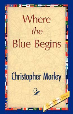 Where the Blue Begins by Christopher Morley, Morley Christopher Morley