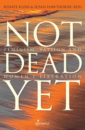 Not Dead Yet: Feminism, Passion and Women's Liberation by Susan Hawthorne, Renate Klein