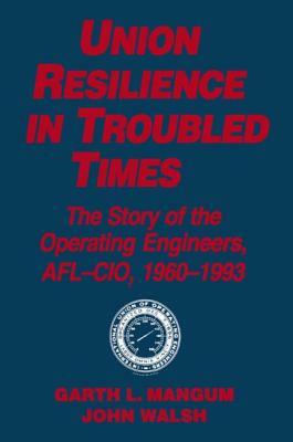 Union Resilience in Troubled Times: The Story of the Operating Engineers, Afl-Cio, 1960-93: The Story of the Operating Engineers, Afl-Cio, 1960-93 by Garth L. Mangum, Jack Walsh