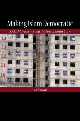 Making Islam Democratic: Social Movements and the Post-Islamist Turn by Asef Bayat