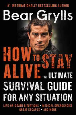 How to Stay Alive: The Ultimate Survival Guide for Any Situation by Bear Grylls
