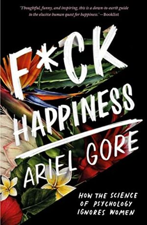 F*ck Happiness: How the Science of Psychology Ignores Women by Ariel Gore