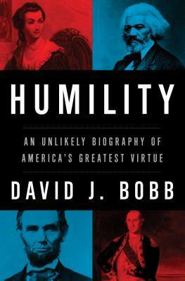 Humility: An Unlikely Biography of America's Greatest Virtue by David J. Bobb