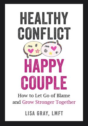 Healthy Conflict, Happy Couple: How to Let Go of Blame and Grow Stronger Together by Lisa Gray