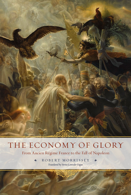 The Economy of Glory: From Ancien Régime France to the Fall of Napoleon by Robert Morrissey