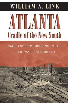 Atlanta, Cradle of the New South: Race and Remembering in the Civil War's Aftermath by William a. Link