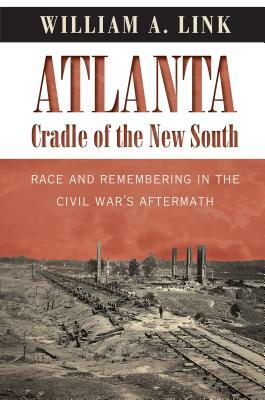 Atlanta, Cradle of the New South: Race and Remembering in the Civil War's Aftermath by William A. Link