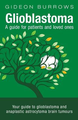 Glioblastoma - A Guide for Patients and Loved Ones: Your Guide to Glioblastoma and Anaplastic Astrocytoma Brain Tumours by Gideon Burrows