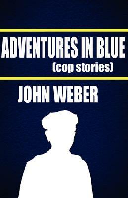Adventures in Blue: Cop Stories by John Weber