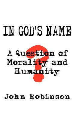 In God's Name: A Question of Morality and Humanity by John Robinson
