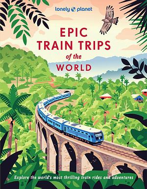 Epic Train Trips of the World by Lonely Planet