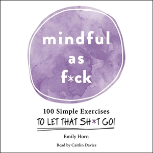 Mindful as F*ck: 100 Simple Exercises to Let That Sh*t Go! by Emily Horn