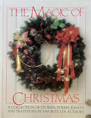 The Magic of Christmas: A Collection of Stories, Poems, Essays and Traditions by Deseret Book Company