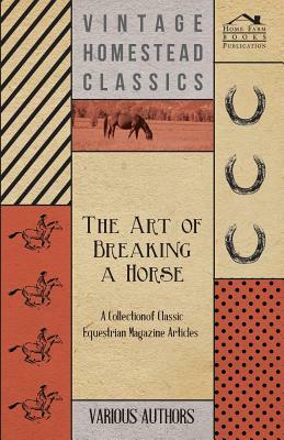 The Art of Breaking a Horse - A Collection of Classic Equestrian Magazine Articles by Various