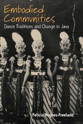 Embodied Communities: Dance Traditions and Change in Java by Felicia Hughes-Freeland