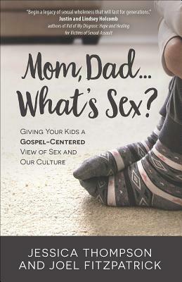 Mom, Dad...What's Sex?: Giving Your Kids a Gospel-Centered View of Sex and Our Culture by Joel Fitzpatrick, Jessica Thompson